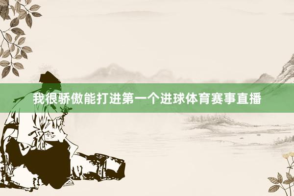 我很骄傲能打进第一个进球体育赛事直播