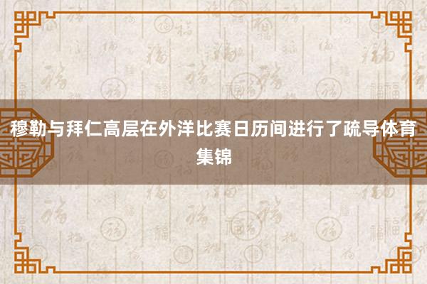 穆勒与拜仁高层在外洋比赛日历间进行了疏导体育集锦