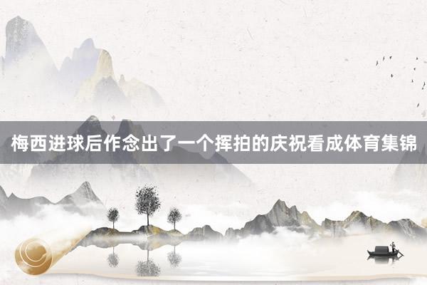 梅西进球后作念出了一个挥拍的庆祝看成体育集锦