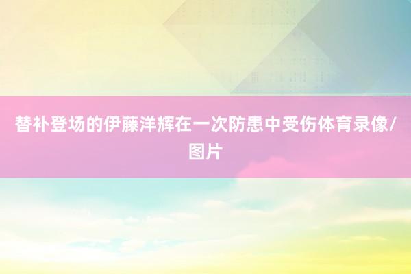 替补登场的伊藤洋辉在一次防患中受伤体育录像/图片