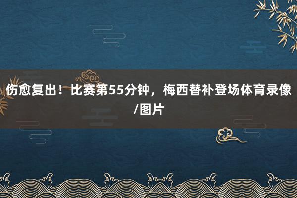 伤愈复出！比赛第55分钟，梅西替补登场体育录像/图片