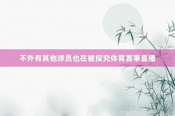 不外有其他球员也在被探究体育赛事直播