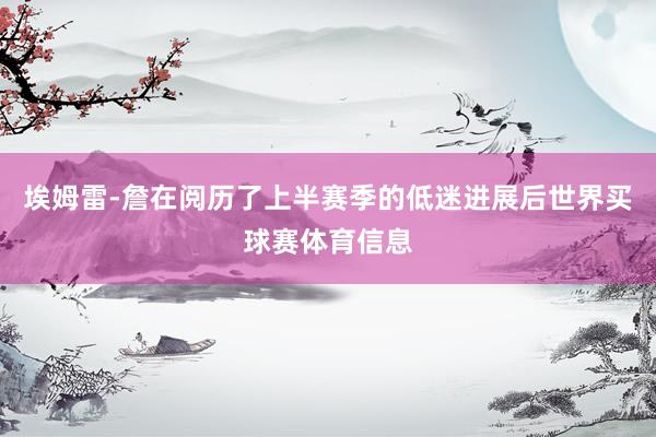 埃姆雷-詹在阅历了上半赛季的低迷进展后世界买球赛体育信息
