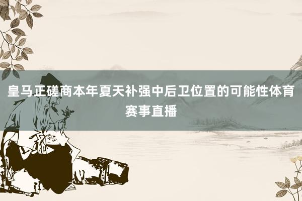 皇马正磋商本年夏天补强中后卫位置的可能性体育赛事直播