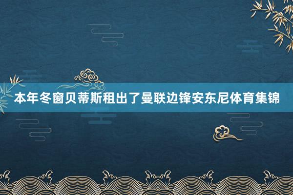 本年冬窗贝蒂斯租出了曼联边锋安东尼体育集锦