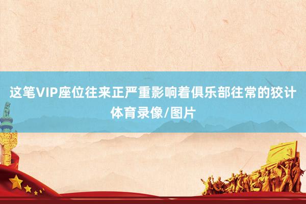 这笔VIP座位往来正严重影响着俱乐部往常的狡计体育录像/图片