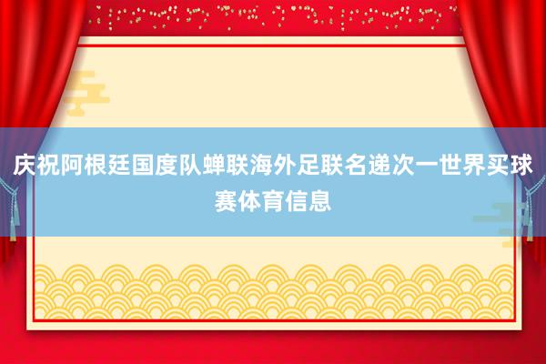庆祝阿根廷国度队蝉联海外足联名递次一世界买球赛体育信息