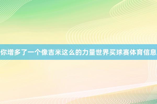 你增多了一个像吉米这么的力量世界买球赛体育信息