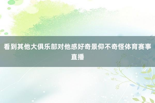 看到其他大俱乐部对他感好奇景仰不奇怪体育赛事直播