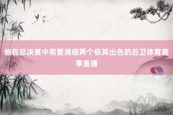 他在总决赛中需要濒临两个极其出色的后卫体育赛事直播