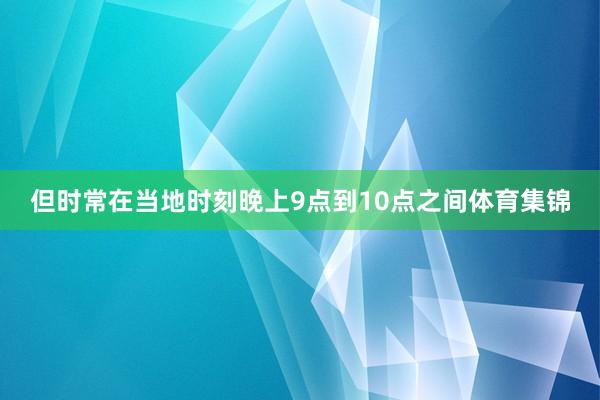 但时常在当地时刻晚上9点到10点之间体育集锦