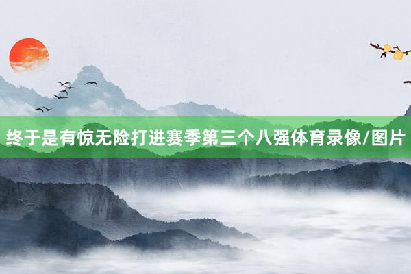 终于是有惊无险打进赛季第三个八强体育录像/图片