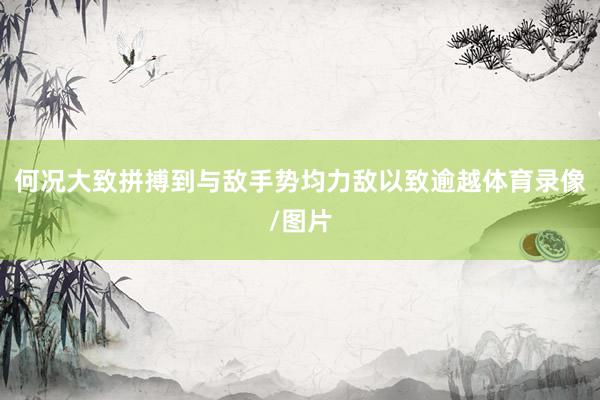 何况大致拼搏到与敌手势均力敌以致逾越体育录像/图片