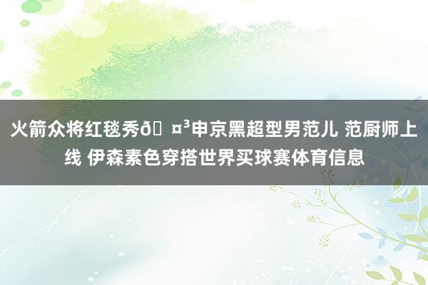 火箭众将红毯秀🤳申京黑超型男范儿 范厨师上线 伊森素色穿搭世界买球赛体育信息