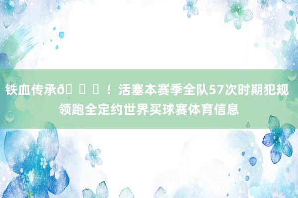 铁血传承🚗！活塞本赛季全队57次时期犯规 领跑全定约世界买球赛体育信息