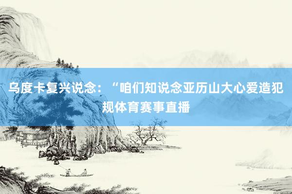 乌度卡复兴说念：“咱们知说念亚历山大心爱造犯规体育赛事直播