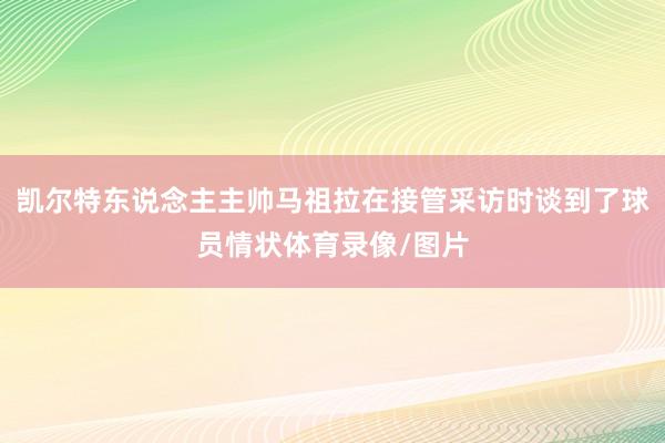 凯尔特东说念主主帅马祖拉在接管采访时谈到了球员情状体育录像/图片