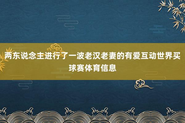 两东说念主进行了一波老汉老妻的有爱互动世界买球赛体育信息