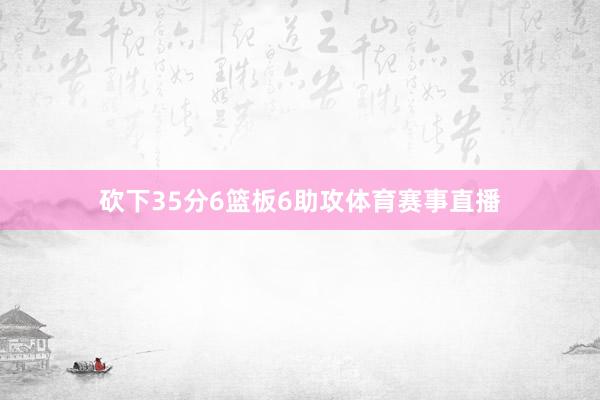 砍下35分6篮板6助攻体育赛事直播