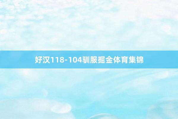 好汉118-104驯服掘金体育集锦