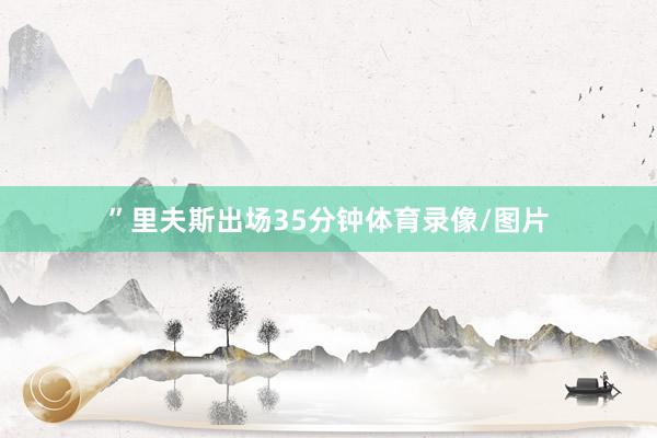 ”里夫斯出场35分钟体育录像/图片