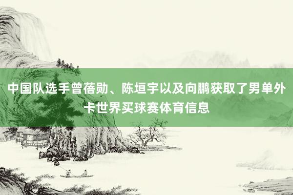 中国队选手曾蓓勋、陈垣宇以及向鹏获取了男单外卡世界买球赛体育信息