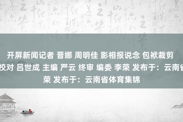 开屏新闻记者 晋娜 周明佳 影相报说念 包袱裁剪 杨飏 包袱校对 吕世成 主编 严云 终审 编委 李荣 发布于：云南省体育集锦