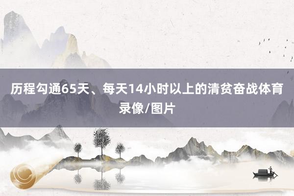 历程勾通65天、每天14小时以上的清贫奋战体育录像/图片