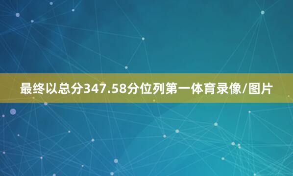 最终以总分347.58分位列第一体育录像/图片