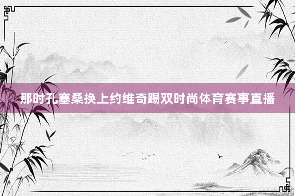 那时孔塞桑换上约维奇踢双时尚体育赛事直播