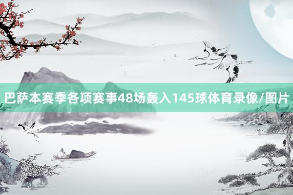 巴萨本赛季各项赛事48场轰入145球体育录像/图片