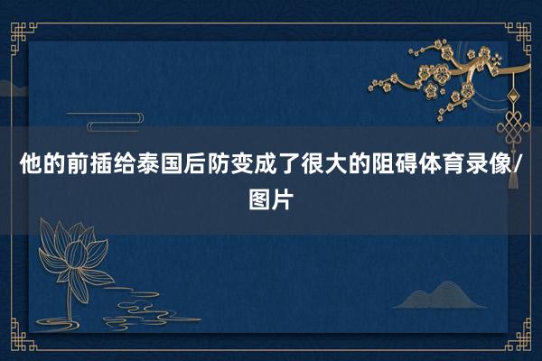 他的前插给泰国后防变成了很大的阻碍体育录像/图片