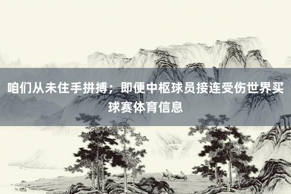 咱们从未住手拼搏；即便中枢球员接连受伤世界买球赛体育信息
