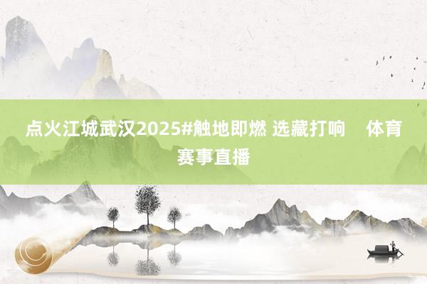 点火江城武汉2025#触地即燃 选藏打响    体育赛事直播