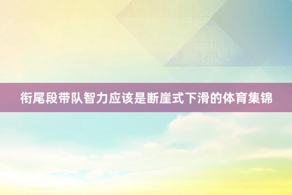 衔尾段带队智力应该是断崖式下滑的体育集锦