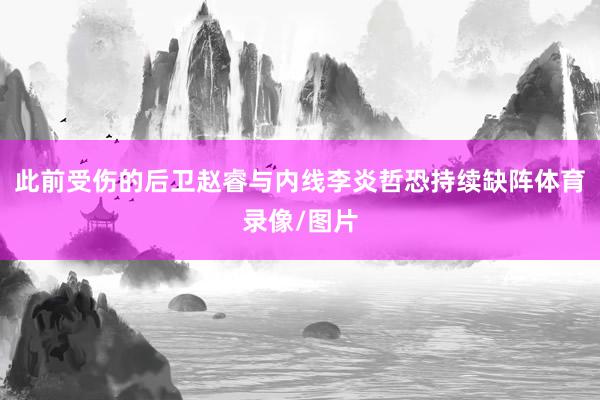 此前受伤的后卫赵睿与内线李炎哲恐持续缺阵体育录像/图片