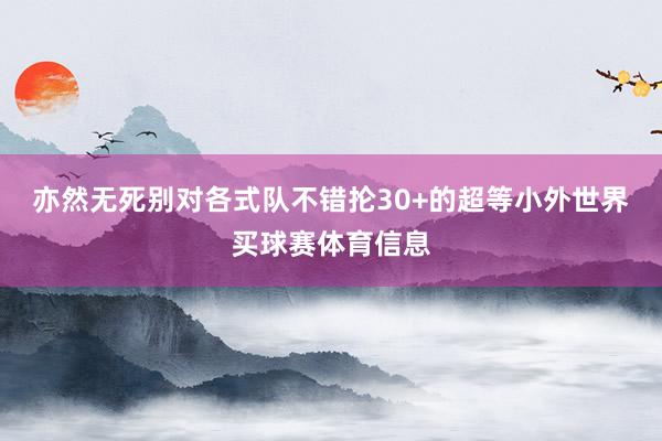 亦然无死别对各式队不错抡30+的超等小外世界买球赛体育信息