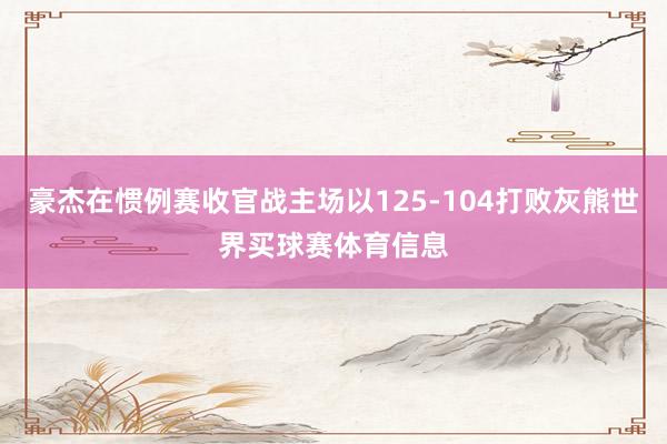 豪杰在惯例赛收官战主场以125-104打败灰熊世界买球赛体育信息