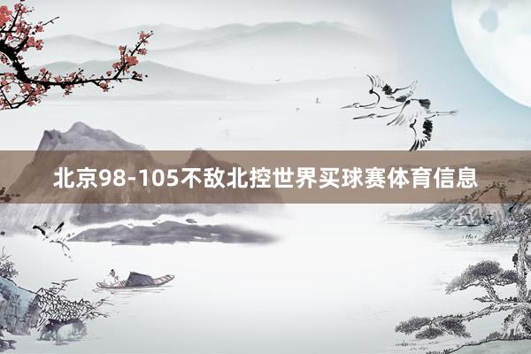 北京98-105不敌北控世界买球赛体育信息