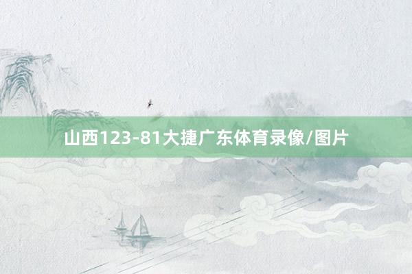 山西123-81大捷广东体育录像/图片
