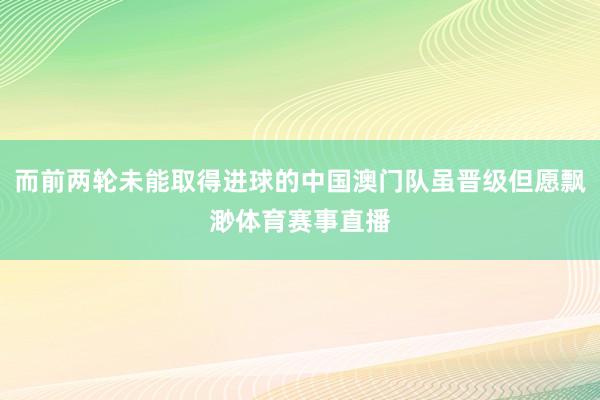 而前两轮未能取得进球的中国澳门队虽晋级但愿飘渺体育赛事直播