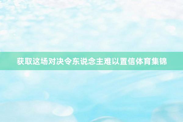 获取这场对决令东说念主难以置信体育集锦