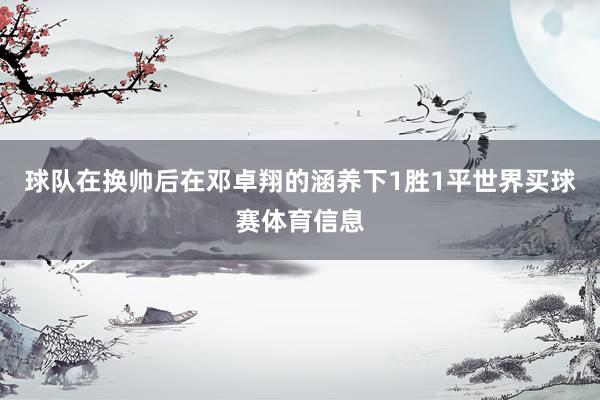 球队在换帅后在邓卓翔的涵养下1胜1平世界买球赛体育信息