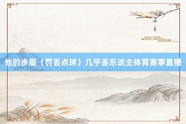 他的步履（罚丢点球）几乎丢东谈主体育赛事直播