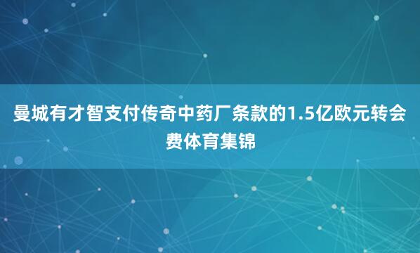 曼城有才智支付传奇中药厂条款的1.5亿欧元转会费体育集锦