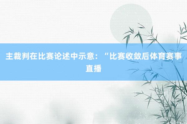 主裁判在比赛论述中示意：“比赛收敛后体育赛事直播