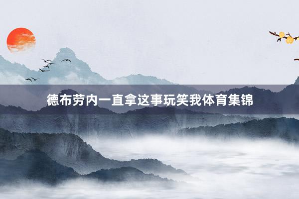 德布劳内一直拿这事玩笑我体育集锦