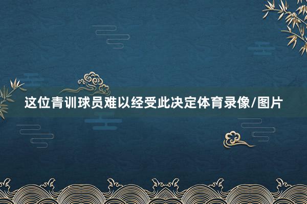这位青训球员难以经受此决定体育录像/图片