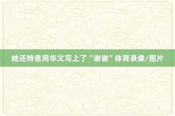 她还特意用华文写上了“谢谢”体育录像/图片