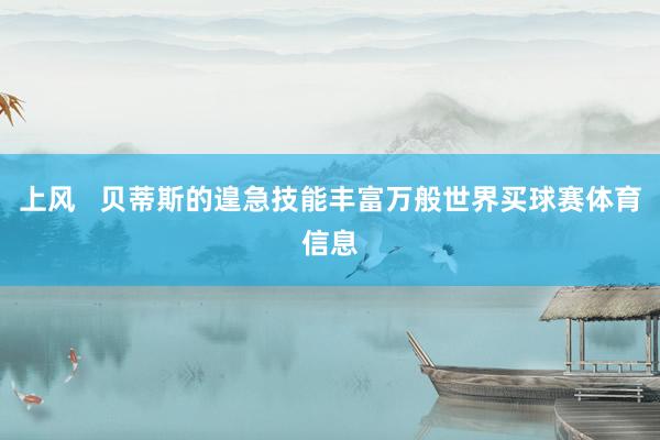 上风   贝蒂斯的遑急技能丰富万般世界买球赛体育信息